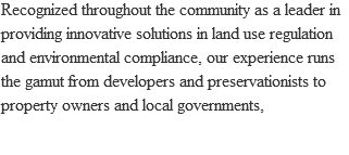 Recognized throughout the community as a leader in providing innovative solutions in land use regulation and environmental compliance, our experience runs the gamut from developers and preservationists to property owners and local governments, 